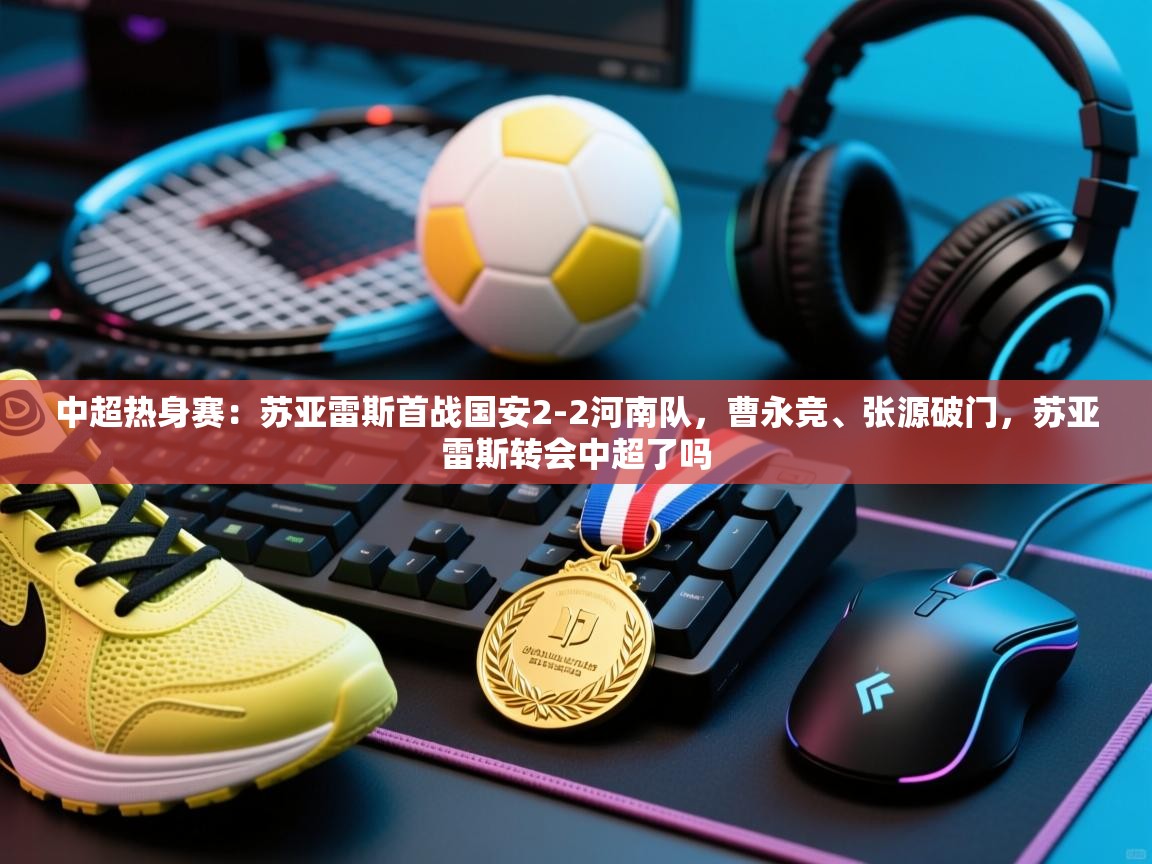 中超热身赛:苏亚雷斯首战国安2-2河南队,曹永竞、张源破门,苏亚雷斯转会中超了吗 第1张