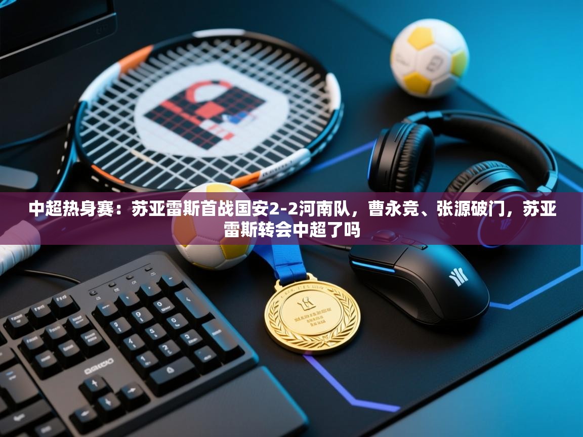 中超热身赛:苏亚雷斯首战国安2-2河南队,曹永竞、张源破门,苏亚雷斯转会中超了吗 第2张