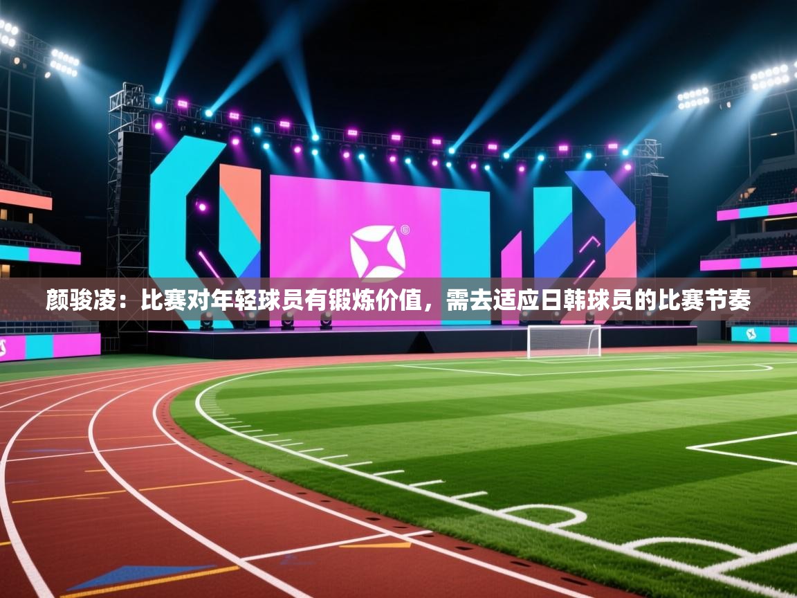 颜骏凌:比赛对年轻球员有锻炼价值,需去适应日韩球员的比赛节奏 第2张