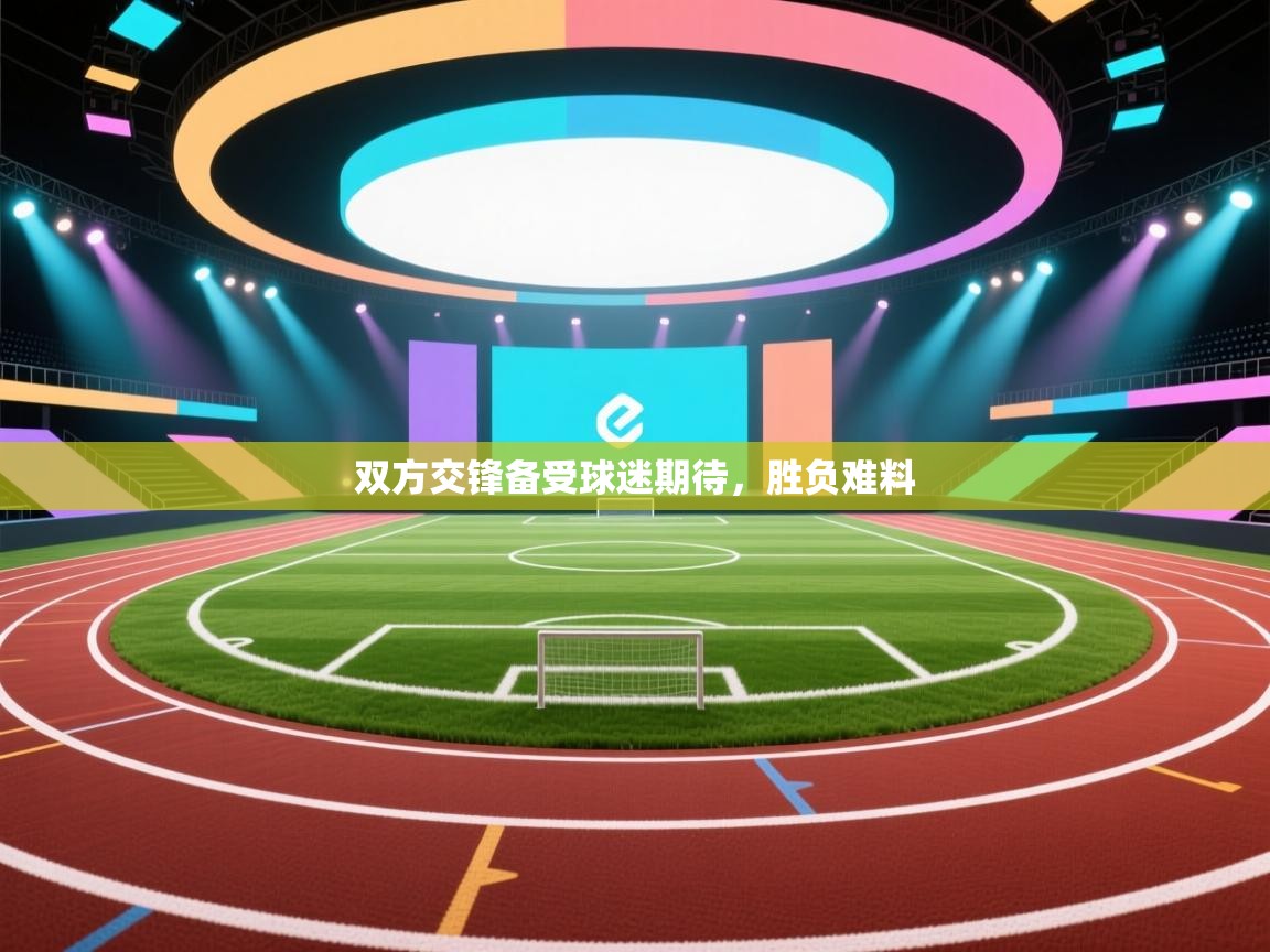 双方交锋备受球迷期待,胜负难料 第1张